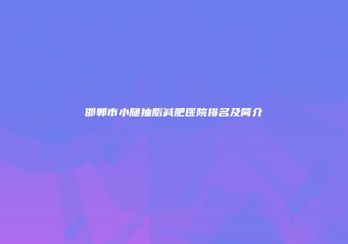 邯郸市小腿抽脂减肥医院排名及简介