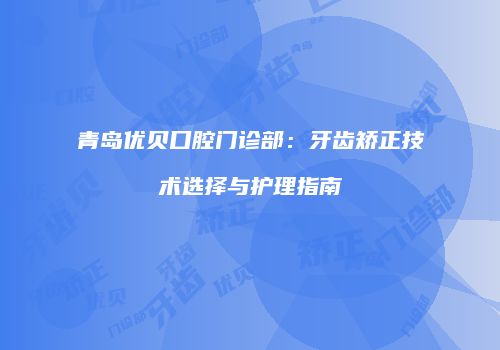 青岛优贝口腔门诊部：牙齿矫正技术选择与护理指南