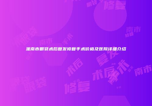 淮南市眼袋术后复发修复手术价格及医院详细介绍