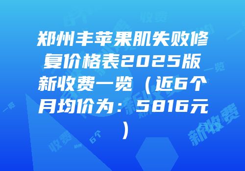 郑州丰苹果肌失败修复价格表2025版新收费一览（近6个月均价为：5816元）