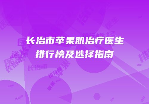 长治市苹果肌治疗医生排行榜及选择指南