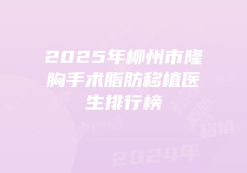 2025年柳州市隆胸手术脂肪移植医生排行榜