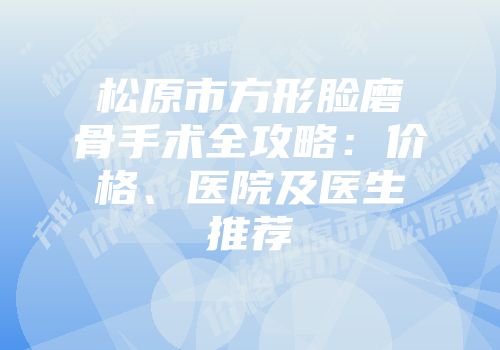 松原市方形脸磨骨手术全攻略：价格、医院及医生推荐