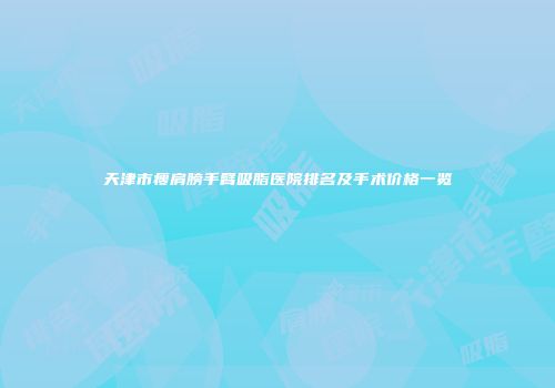 天津市瘦肩膀手臂吸脂医院排名及手术价格一览