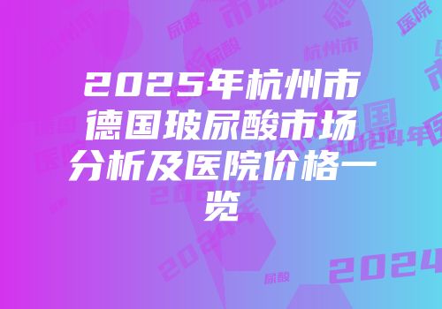 2025年杭州市德国玻尿酸市场分析及医院价格一览