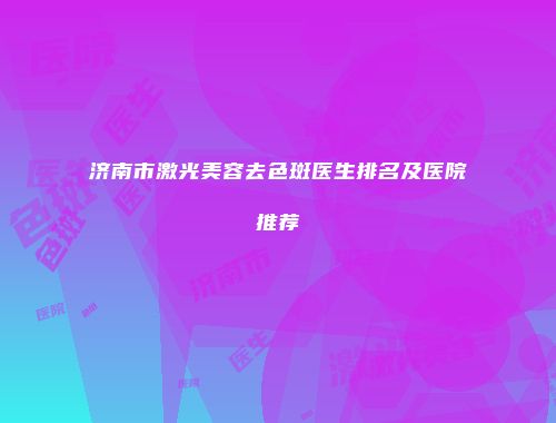 济南市激光美容去色斑医生排名及医院推荐