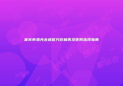 宜宾市激光去痣官方价格表及医院选择指南