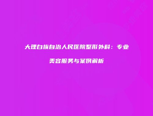 大理白族自治人民医院整形外科：专业美容服务与案例解析