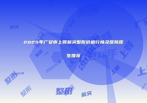 2025年广安市上颚前突整形价格行情及医院医生推荐
