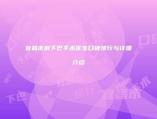 宜昌市割下巴手术医生口碑排行与详细介绍