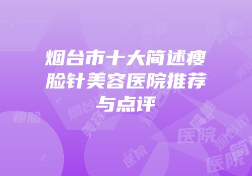 烟台市十大简述瘦脸针美容医院推荐与点评