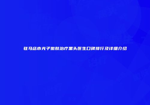 驻马店市光子嫩肤治疗黑头医生口碑排行及详细介绍
