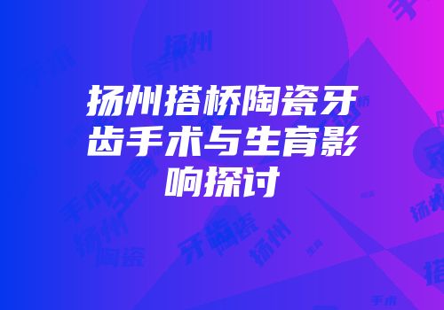 扬州搭桥陶瓷牙齿手术与生育影响探讨