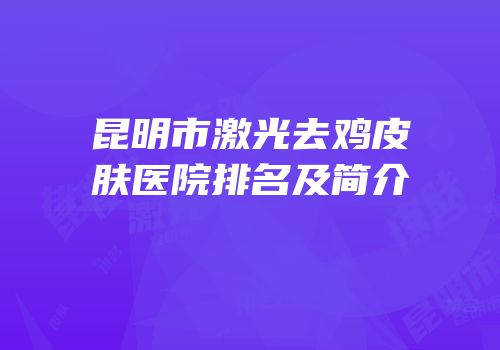 昆明市激光去鸡皮肤医院排名及简介