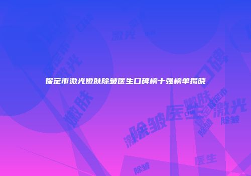 保定市激光嫩肤除皱医生口碑榜十强榜单揭晓