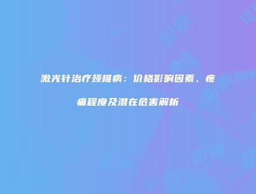 激光针治疗颈椎病：价格影响因素、疼痛程度及潜在危害解析