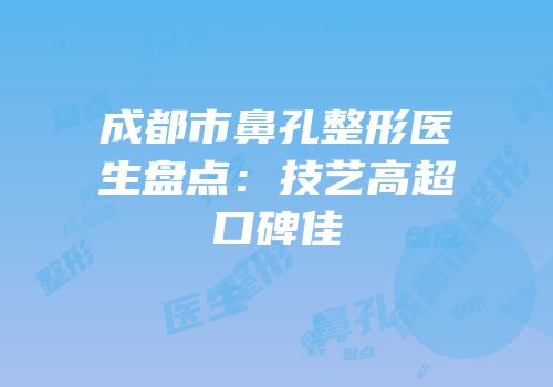 成都市鼻孔整形医生盘点：技艺高超口碑佳