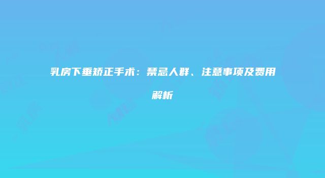 乳房下垂矫正手术：禁忌人群、注意事项及费用解析