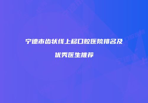 宁德市齿状线上移口腔医院排名及优秀医生推荐