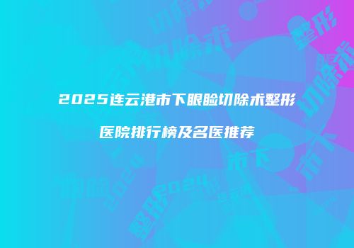 2025连云港市下眼睑切除术整形医院排行榜及名医推荐