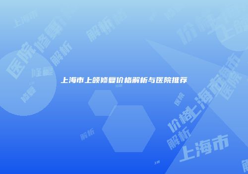 上海市上颌修复价格解析与医院推荐