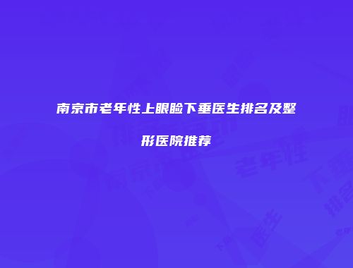 南京市老年性上眼睑下垂医生排名及整形医院推荐