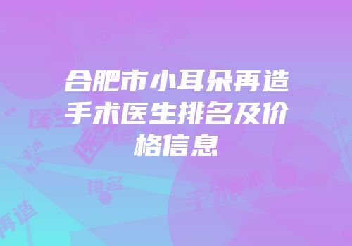 合肥市小耳朵再造手术医生排名及价格信息