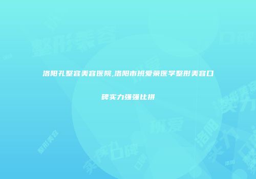 洛阳孔整容美容医院,洛阳市班爱荣医学整形美容口碑实力强强比拼