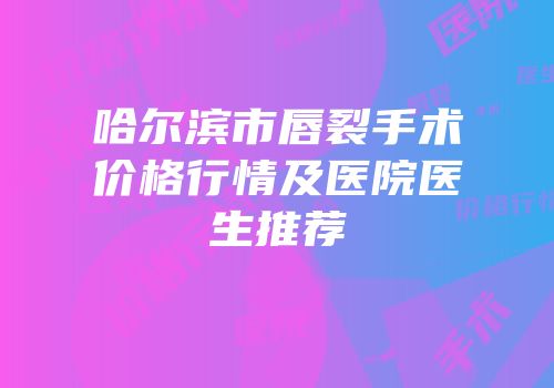 哈尔滨市唇裂手术价格行情及医院医生推荐