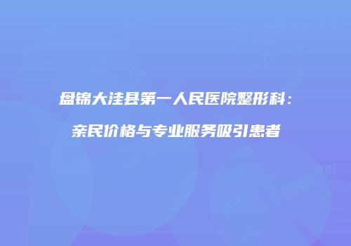 盘锦大洼县第一人民医院整形科：亲民价格与专业服务吸引患者