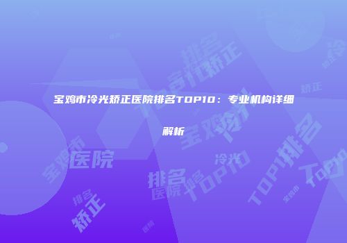 宝鸡市冷光矫正医院排名TOP10：专业机构详细解析