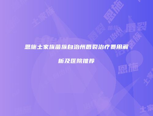 恩施土家族苗族自治州唇裂治疗费用解析及医院推荐