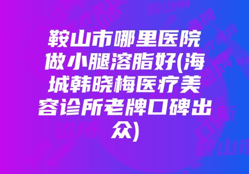 鞍山市哪里医院做小腿溶脂好(海城韩晓梅医疗美容诊所老牌口碑出众)