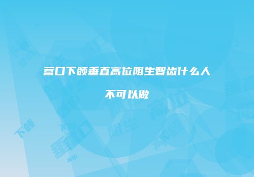 营口下颌垂直高位阻生智齿什么人不可以做