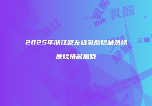 2025年浙江聚左旋乳酸除皱热榜医院排名揭晓