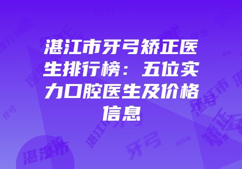 湛江市牙弓矫正医生排行榜：五位实力口腔医生及价格信息