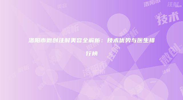 洛阳市微创注射美容全解析：技术优势与医生排行榜
