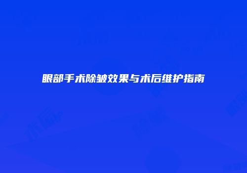 眼部手术除皱效果与术后维护指南