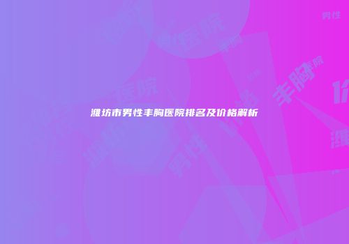 潍坊市男性丰胸医院排名及价格解析