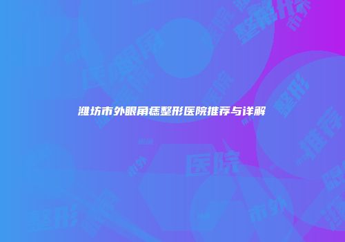 潍坊市外眼角痣整形医院推荐与详解