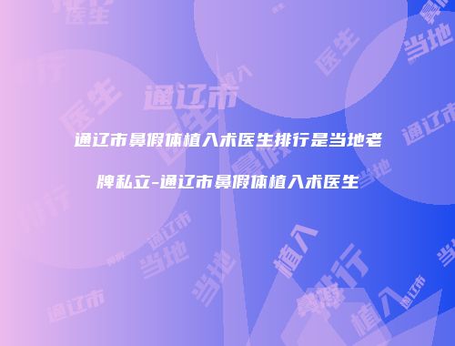 通辽市鼻假体植入术医生排行是当地老牌私立-通辽市鼻假体植入术医生