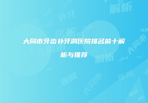 大同市牙齿补牙洞医院排名前十解析与推荐
