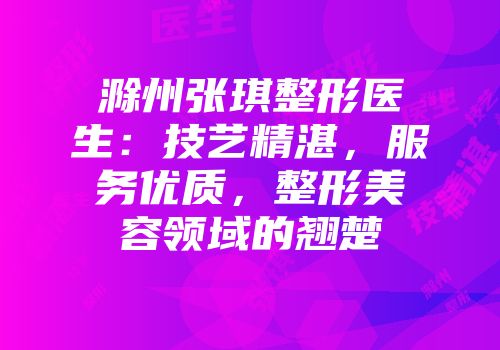 滁州张琪整形医生：技艺精湛，服务优质，整形美容领域的翘楚