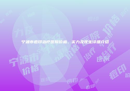 宁波市痘印治疗医院价格、实力及医生详细介绍