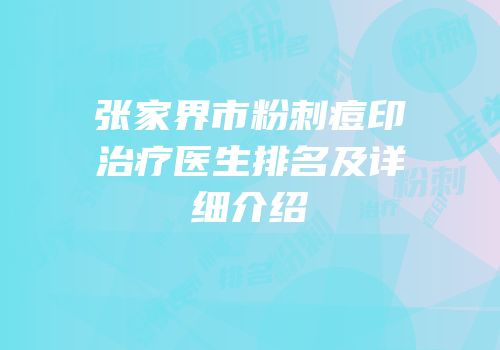 张家界市粉刺痘印治疗医生排名及详细介绍