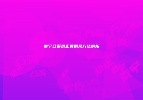 南宁凸嘴矫正费用及方法解析