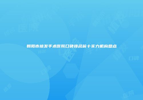 朝阳市植发手术医院口碑排名前十实力机构盘点