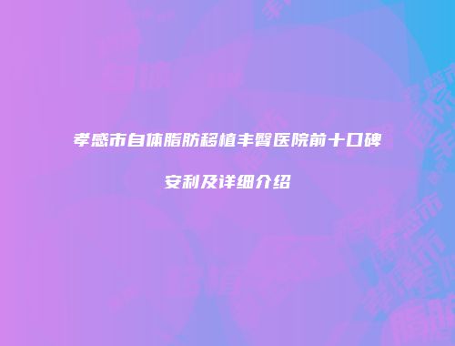 孝感市自体脂肪移植丰臀医院前十口碑安利及详细介绍
