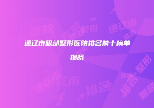 通辽市眼部整形医院排名前十榜单揭晓