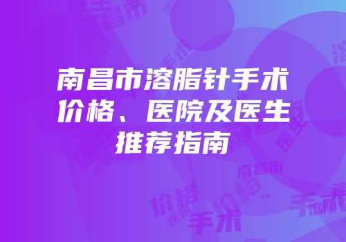 南昌市溶脂针手术价格、医院及医生推荐指南